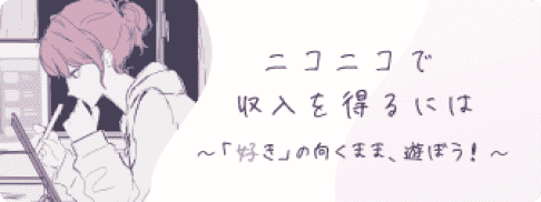 ニコニコで収入を得るには 〜「好き」の向くまま、遊ぼう！〜